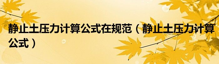 静止土压力计算公式在规范(静止土压力计算公式)