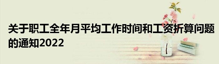 关于职工全年月平均工作时间和工资折算问题的通知2022
