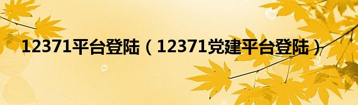 12371平台登陆(12371党建平台登陆)