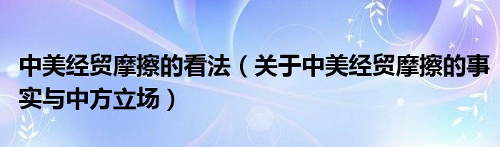 中美经贸摩擦的看法(关于中美经贸摩擦的事实与中方立场)