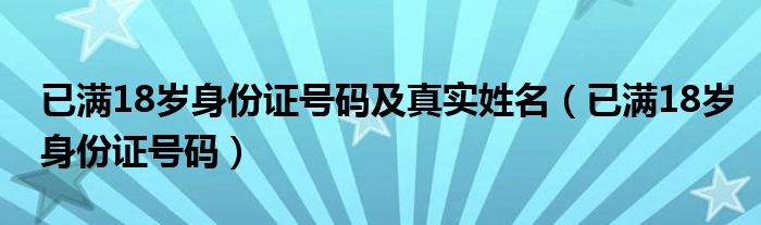 已满18岁身份证号码及真实姓名(已满18岁身份证号码)