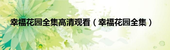 幸福花园全集高清观看(幸福花园全集)
