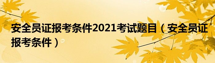 安全员证报考条件2021考试题目(安全员证报考条件)