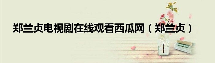 郑兰贞电视剧在线观看西瓜网(郑兰贞)