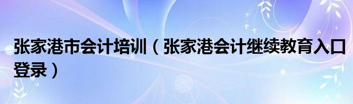张家港市会计培训(张家港会计继续教育入口登录)