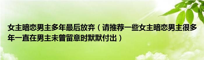 女主暗恋男主多年最后放弃(请推荐一些女主暗恋男主很多年一直在男主未曾留意时默默付出)
