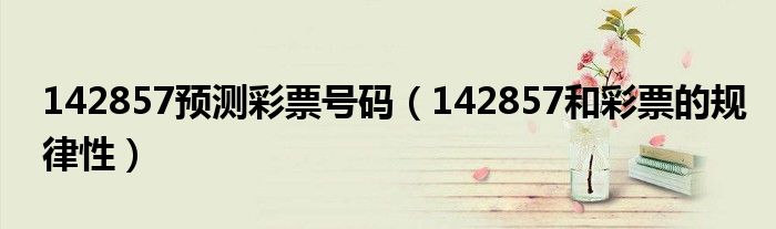 142857预测彩票号码(142857和彩票的规律性)