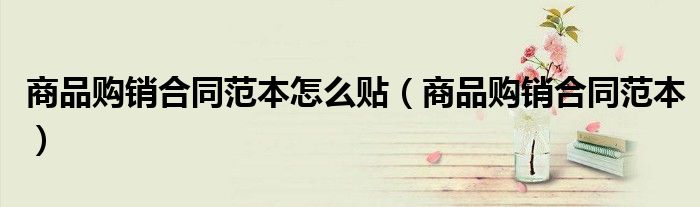 商品购销合同范本怎么贴(商品购销合同范本)
