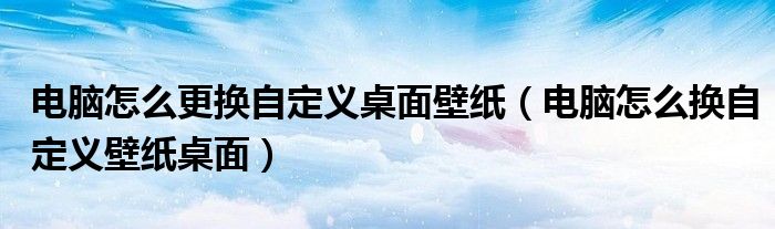 电脑怎么更换自定义桌面壁纸(电脑怎么换自定义壁纸桌面)