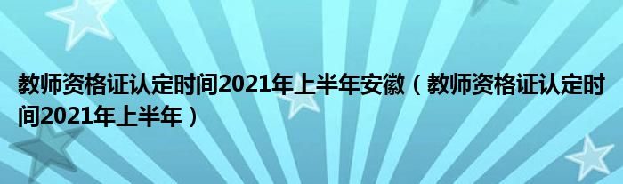 教师资格证认定时间2021年上半年安徽(教师资格证认定时间2021年上半年)