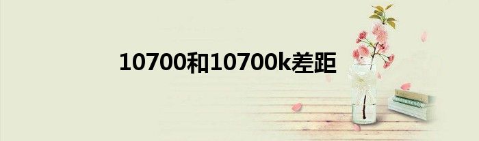 10700和10700k差距