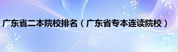 广东省二本院校排名(广东省专本连读院校)