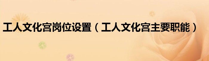工人文化宫岗位设置(工人文化宫主要职能)