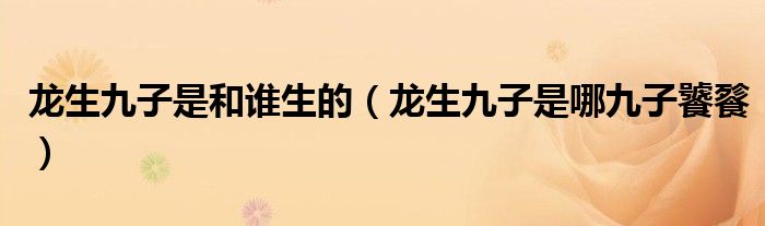 龙生九子是和谁生的(龙生九子是哪九子饕餮)
