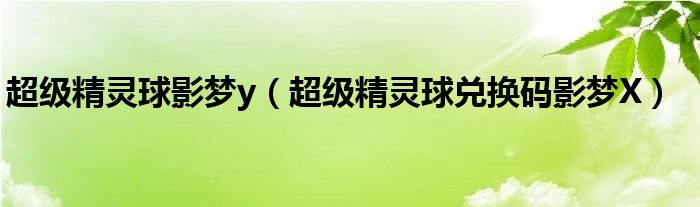 超级精灵球影梦y(超级精灵球兑换码影梦X)