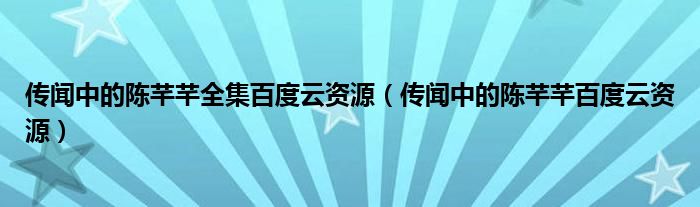 传闻中的陈芊芊全集百度云资源(传闻中的陈芊芊百度云资源)