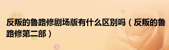 反叛的鲁路修剧场版有什么区别吗(反叛的鲁路修第二部)