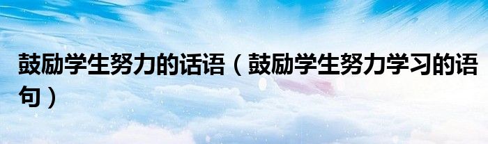 鼓励学生努力的话语(鼓励学生努力学习的语句)