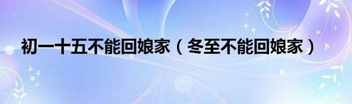 初一十五不能回娘家(冬至不能回娘家)