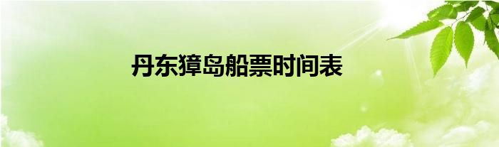 丹东獐岛船票时间表