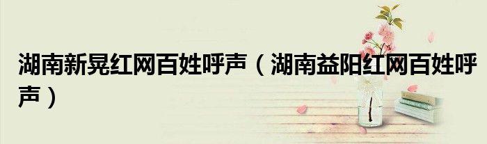 湖南新晃红网百姓呼声(湖南益阳红网百姓呼声)