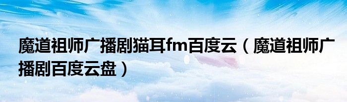 魔道祖师广播剧猫耳fm百度云(魔道祖师广播剧百度云盘)