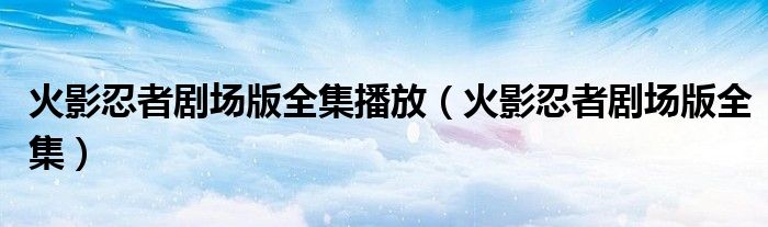 火影忍者剧场版全集播放(火影忍者剧场版全集)