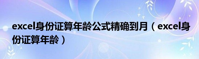 excel身份证算年龄公式精确到月(excel身份证算年龄)