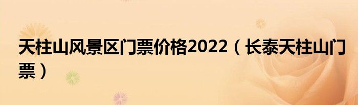 天柱山风景区门票价格2022(长泰天柱山门票)
