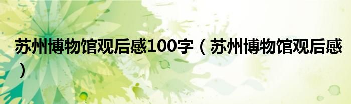 苏州博物馆观后感100字(苏州博物馆观后感)