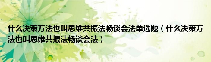 什么决策方法也叫思维共振法畅谈会法单选题(什么决策方法也叫思维共振法畅谈会法)