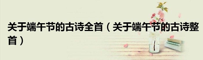 关于端午节的古诗全首(关于端午节的古诗整首)