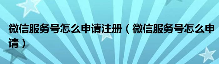 微信服务号怎么申请注册(微信服务号怎么申请)