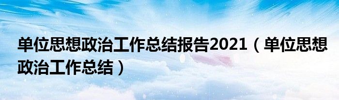 单位思想政治工作总结报告2021(单位思想政治工作总结)