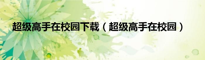 超级高手在校园下载(超级高手在校园)