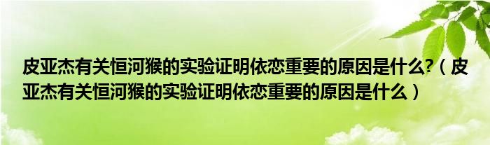 皮亚杰有关恒河猴的实验证明依恋重要的原因是什么?(皮亚杰有关恒河猴的实验证明依恋重要的原因是什么)