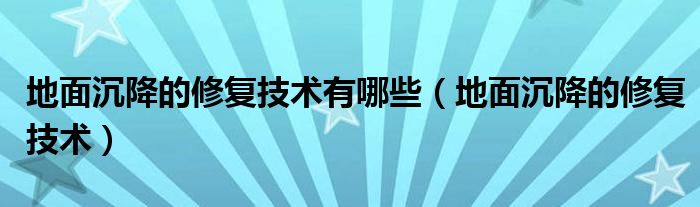 地面沉降的修复技术有哪些(地面沉降的修复技术)
