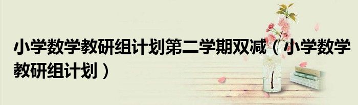 小学数学教研组计划第二学期双减(小学数学教研组计划)