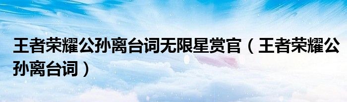 王者荣耀公孙离台词无限星赏官(王者荣耀公孙离台词)