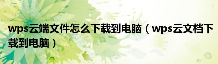 wps云端文件怎么下载到电脑(wps云文档下载到电脑)