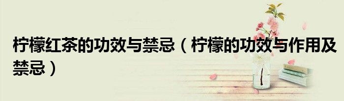 柠檬红茶的功效与禁忌(柠檬的功效与作用及禁忌)