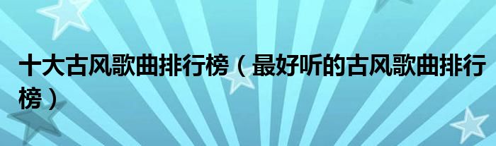 十大古风歌曲排行榜(最好听的古风歌曲排行榜)