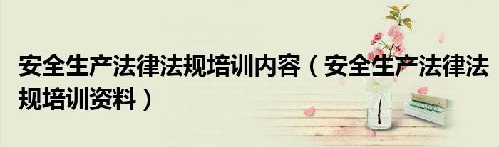 安全生产法律法规培训内容(安全生产法律法规培训资料)