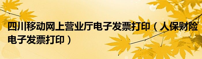 四川移动网上营业厅电子发票打印(人保财险电子发票打印)