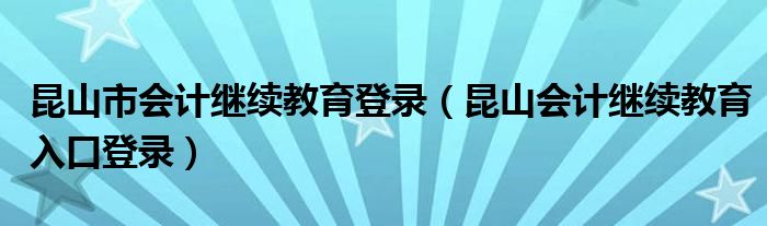 昆山市会计继续教育登录(昆山会计继续教育入口登录)