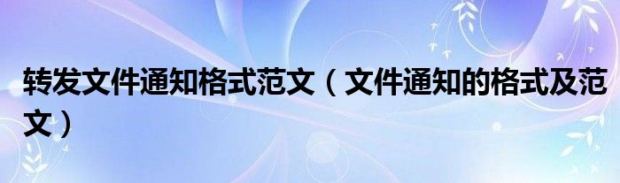 转发文件通知格式范文(文件通知的格式及范文)