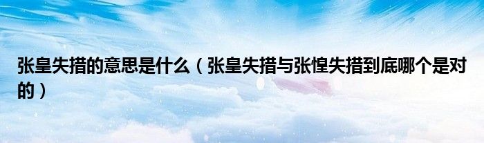 张皇失措的意思是什么(张皇失措与张惶失措到底哪个是对的)