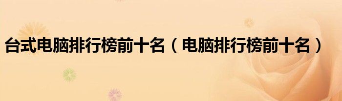 台式电脑排行榜前十名(电脑排行榜前十名)