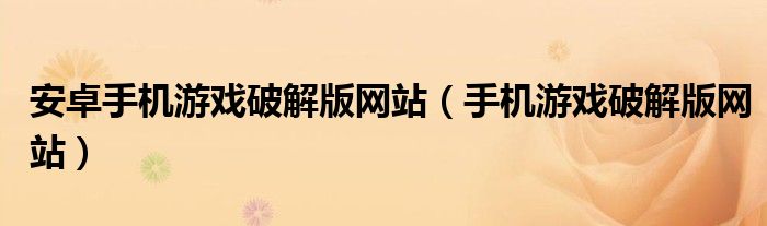 安卓手机游戏破解版网站(手机游戏破解版网站)