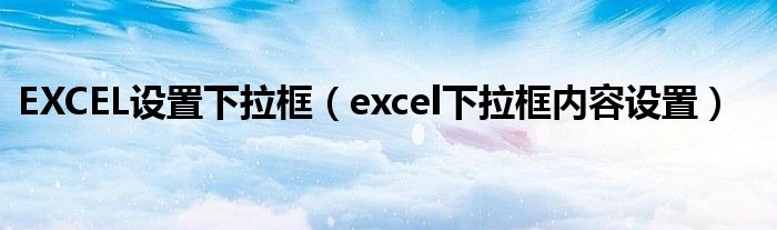 EXCEL设置下拉框(excel下拉框内容设置)